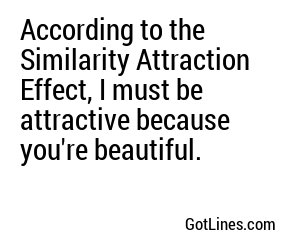 According to the Similarity Attraction Effect, I must be attractive because you're beautiful.
