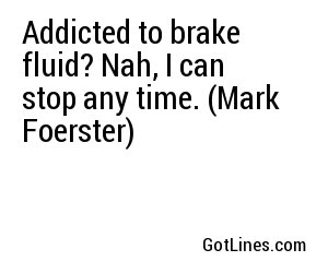 Addicted to brake fluid? Nah, I can stop any time. (Mark Foerster)