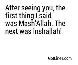 After seeing you, the first thing I said was Mash'Allah. The next was Inshallah!
