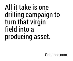 All it take is one drilling campaign to turn that virgin field into a producing asset.
