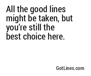All the good lines might be taken, but you’re still the best choice here.