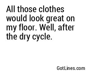All those clothes would look great on my floor. Well, after the dry cycle.