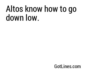 Altos know how to go down low.
