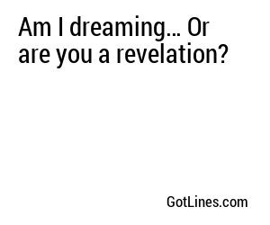 Am I dreaming… Or are you a revelation?
