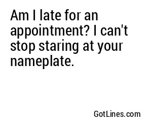 Am I late for an appointment? I can't stop staring at your nameplate.