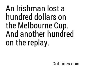 An Irishman lost a hundred dollars on the Melbourne Cup. And another hundred on the replay.