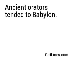Ancient orators tended to Babylon.