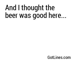 And I thought the beer was good here...
