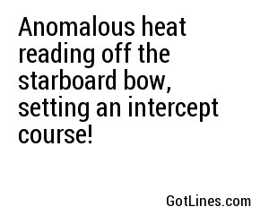 Anomalous heat reading off the starboard bow, setting an intercept course!
