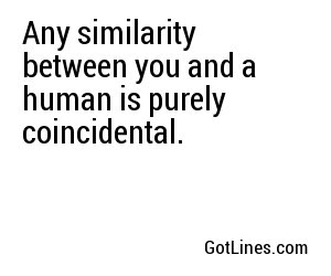 Any similarity between you and a human is purely coincidental.