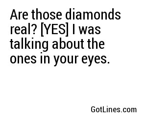 Are those diamonds real? [YES] I was talking about the ones in your eyes.