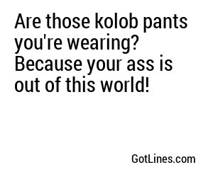 Are those kolob pants you're wearing? Because your ass is out of this world!
