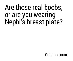 Are those real boobs, or are you wearing Nephi's breast plate?
