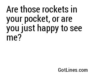Are those rockets in your pocket, or are you just happy to see me?