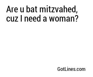 Are u bat mitzvahed, cuz I need a woman?

