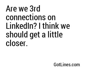 Are we 3rd connections on LinkedIn? I think we should get a little closer.
