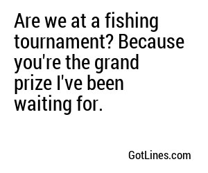 Are we at a fishing tournament? Because you're the grand prize I've been waiting for.
