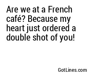 Are we at a French café? Because my heart just ordered a double shot of you!