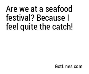 Are we at a seafood festival? Because I feel quite the catch!