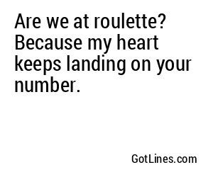 Are we at roulette? Because my heart keeps landing on your number.