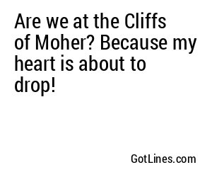 Are we at the Cliffs of Moher? Because my heart is about to drop!