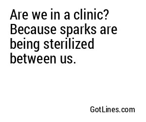 Are we in a clinic? Because sparks are being sterilized between us.