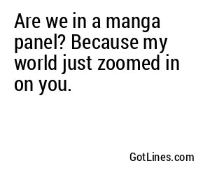 Are we in a manga panel? Because my world just zoomed in on you.