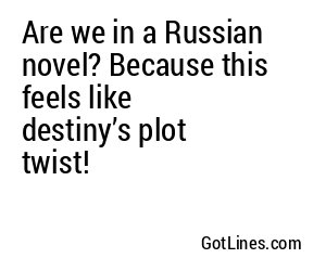 Are we in a Russian novel? Because this feels like destiny’s plot twist!