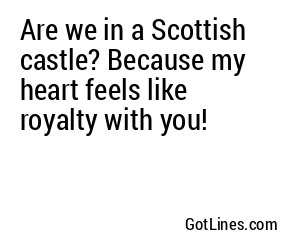 Are we in a Scottish castle? Because my heart feels like royalty with you!