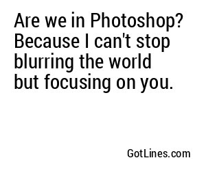 Are we in Photoshop? Because I can't stop blurring the world but focusing on you.