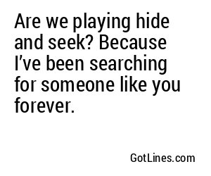 Are we playing hide and seek? Because I’ve been searching for someone like you forever.