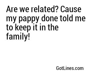 Are we related? Cause my pappy done told me to keep it in the family!
