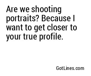 Are we shooting portraits? Because I want to get closer to your true profile.