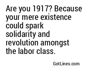 Are you 1917? Because your mere existence could spark solidarity and revolution amongst the labor class.