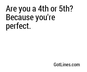 Are you a 4th or 5th? Because you're perfect.
