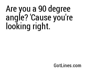 Are you a 90 degree angle? 'Cause you're looking right.