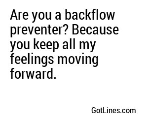 Are you a backflow preventer? Because you keep all my feelings moving forward.
