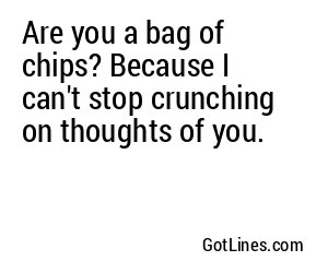 Are you a bag of chips? Because I can't stop crunching on thoughts of you.