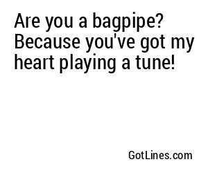 Are you a bagpipe? Because you've got my heart playing a tune!