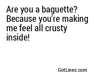 Are you a baguette? Because you're making me feel all crusty inside!