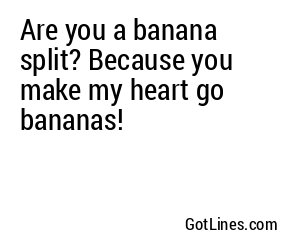 Are you a banana split? Because you make my heart go bananas!