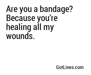 Are you a bandage? Because you’re healing all my wounds.
