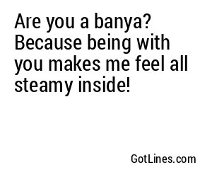 Are you a banya? Because being with you makes me feel all steamy inside!