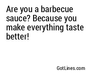 Are you a barbecue sauce? Because you make everything taste better!