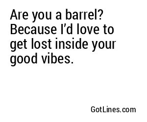 Are you a barrel? Because I’d love to get lost inside your good vibes.