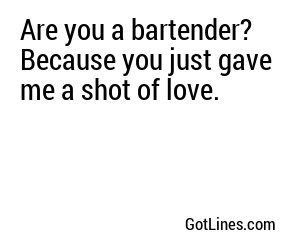 Are you a bartender? Because you just gave me a shot of love.