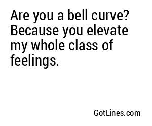 Are you a bell curve? Because you elevate my whole class of feelings.