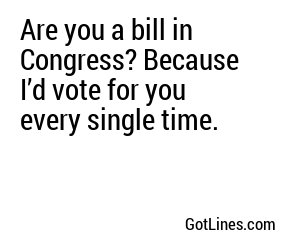 Are you a bill in Congress? Because I’d vote for you every single time.
