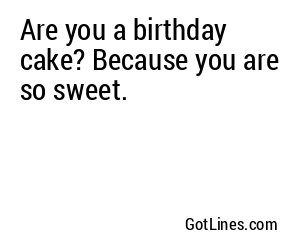 Are you a birthday cake? Because you are so sweet.