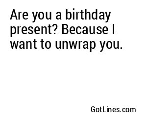 Are you a birthday present? Because I want to unwrap you.